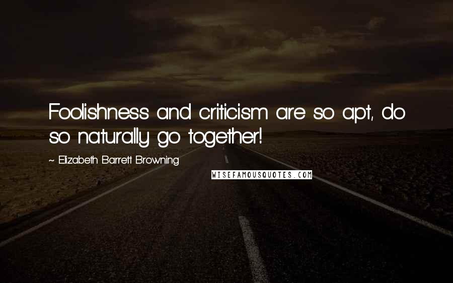 Elizabeth Barrett Browning Quotes: Foolishness and criticism are so apt, do so naturally go together!