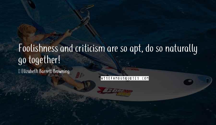 Elizabeth Barrett Browning Quotes: Foolishness and criticism are so apt, do so naturally go together!