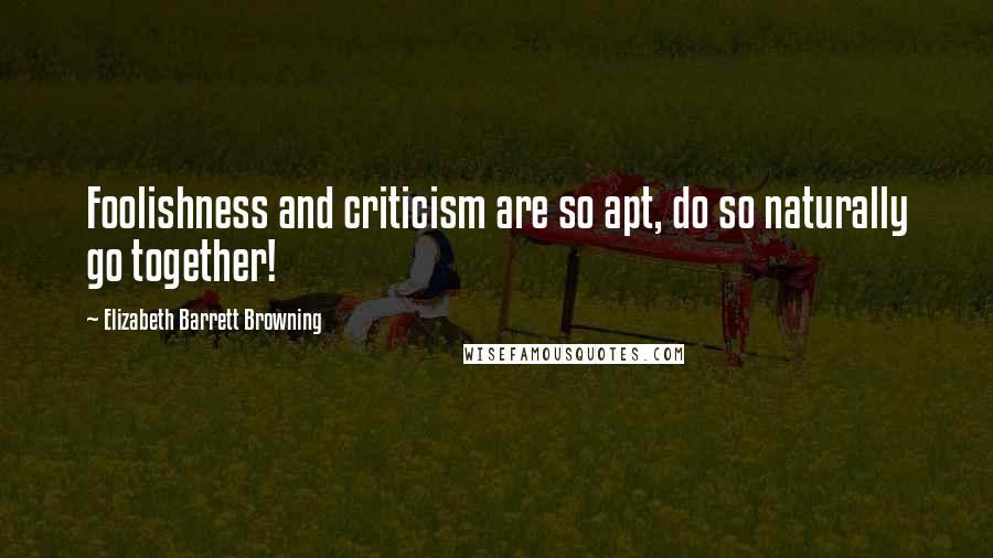 Elizabeth Barrett Browning Quotes: Foolishness and criticism are so apt, do so naturally go together!