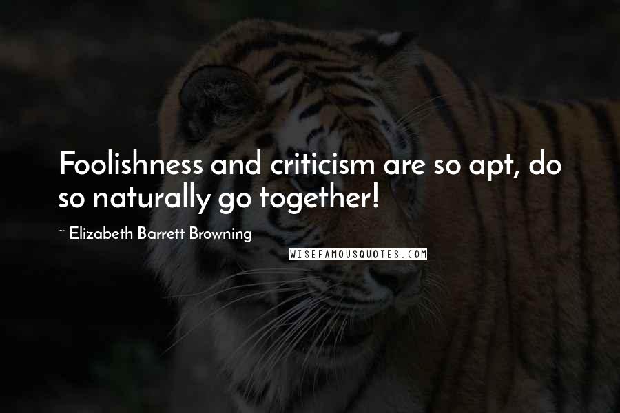 Elizabeth Barrett Browning Quotes: Foolishness and criticism are so apt, do so naturally go together!