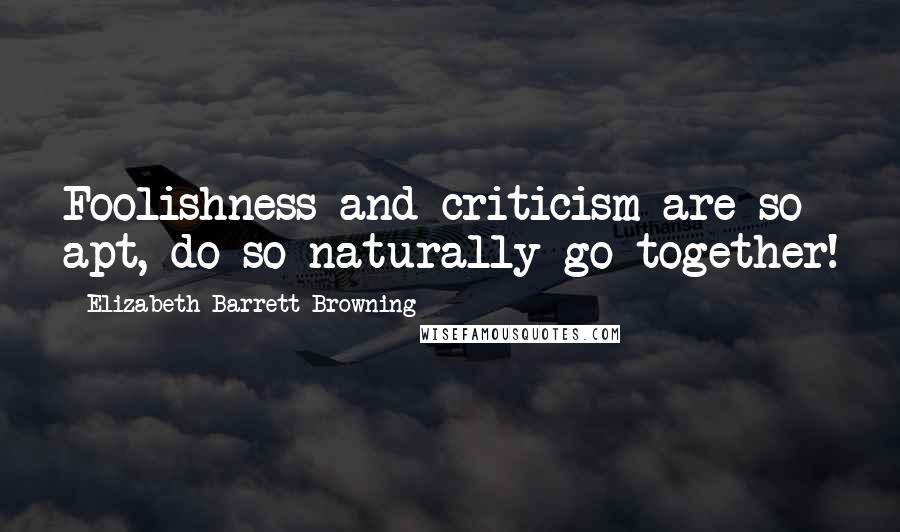 Elizabeth Barrett Browning Quotes: Foolishness and criticism are so apt, do so naturally go together!