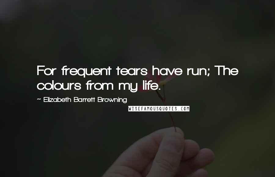 Elizabeth Barrett Browning Quotes: For frequent tears have run; The colours from my life.