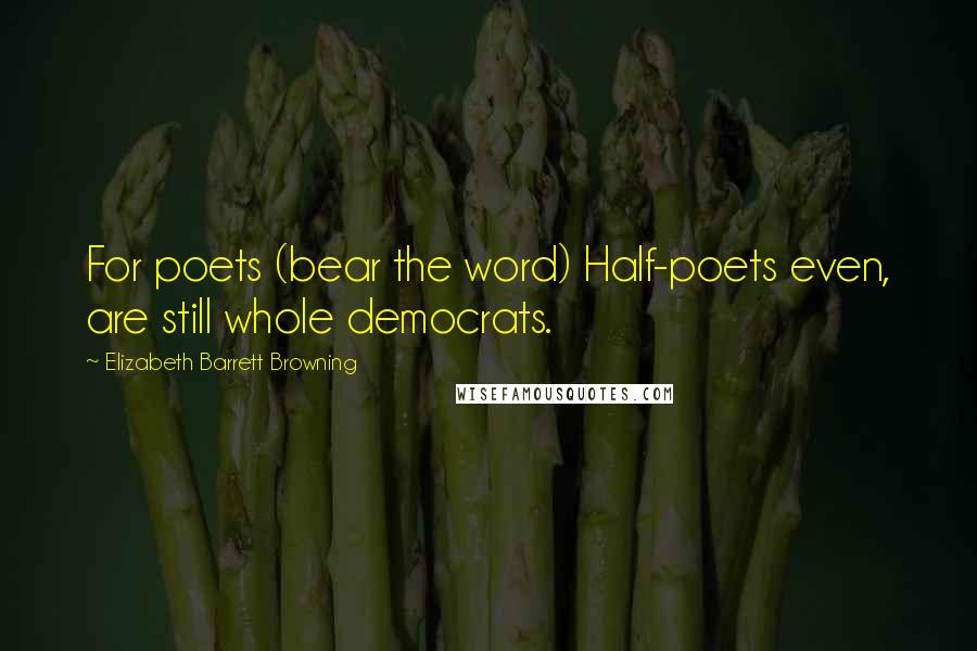 Elizabeth Barrett Browning Quotes: For poets (bear the word) Half-poets even, are still whole democrats.