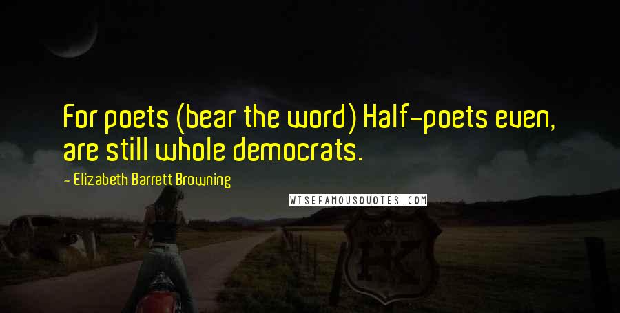 Elizabeth Barrett Browning Quotes: For poets (bear the word) Half-poets even, are still whole democrats.