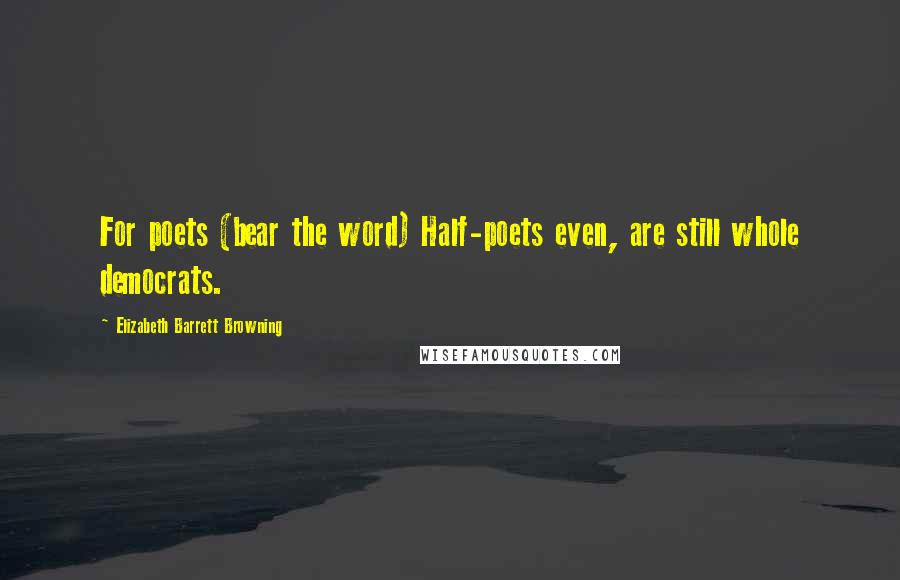 Elizabeth Barrett Browning Quotes: For poets (bear the word) Half-poets even, are still whole democrats.