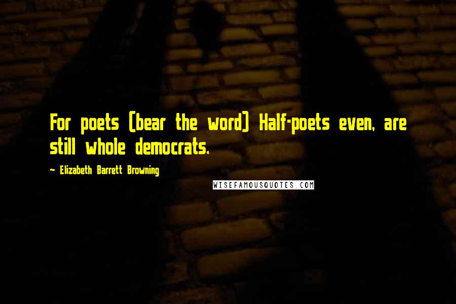 Elizabeth Barrett Browning Quotes: For poets (bear the word) Half-poets even, are still whole democrats.