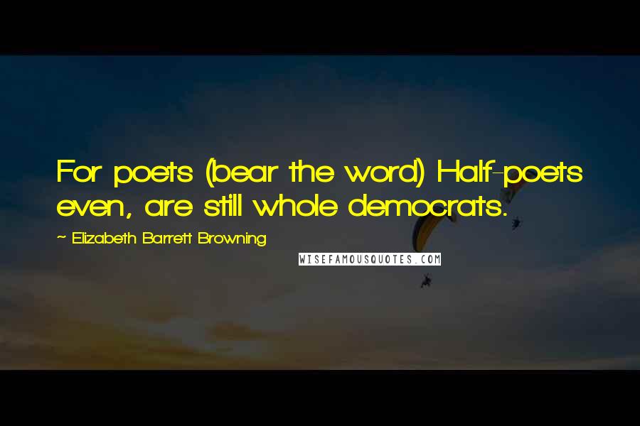 Elizabeth Barrett Browning Quotes: For poets (bear the word) Half-poets even, are still whole democrats.