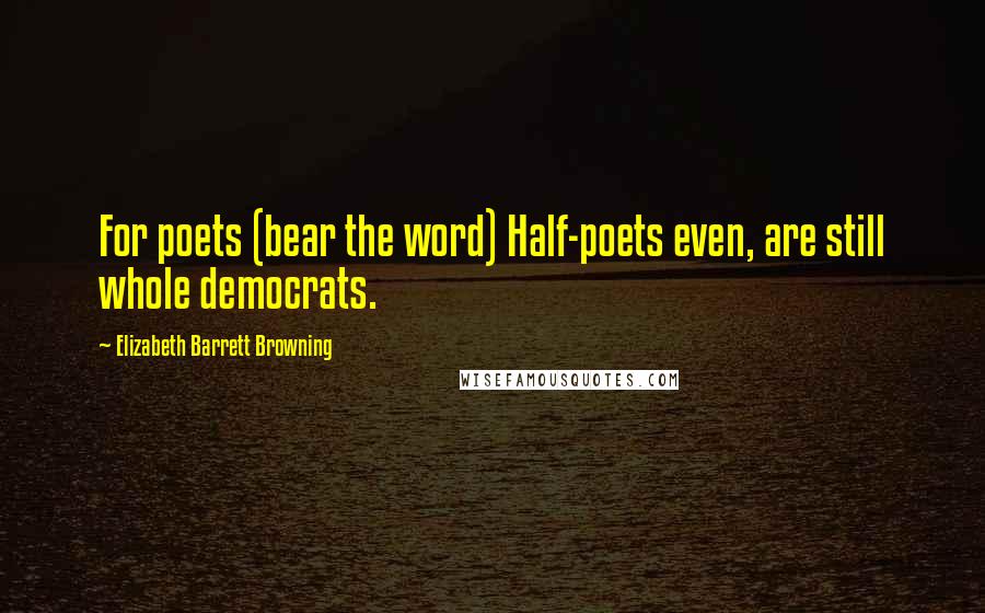 Elizabeth Barrett Browning Quotes: For poets (bear the word) Half-poets even, are still whole democrats.