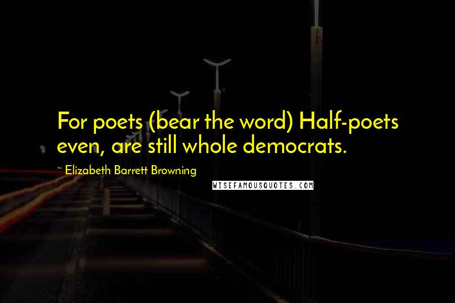 Elizabeth Barrett Browning Quotes: For poets (bear the word) Half-poets even, are still whole democrats.