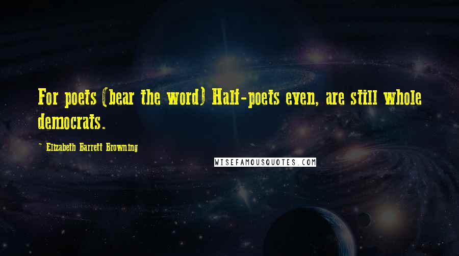 Elizabeth Barrett Browning Quotes: For poets (bear the word) Half-poets even, are still whole democrats.