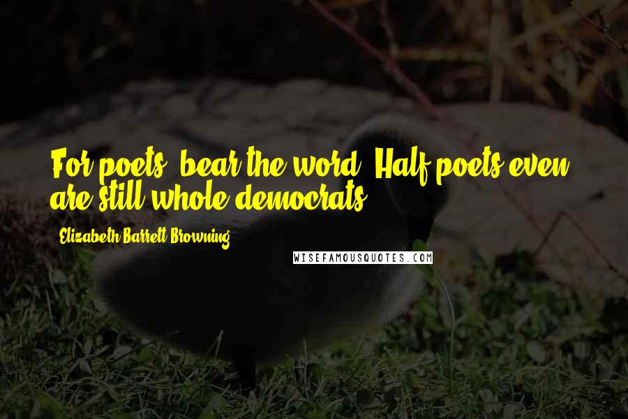 Elizabeth Barrett Browning Quotes: For poets (bear the word) Half-poets even, are still whole democrats.