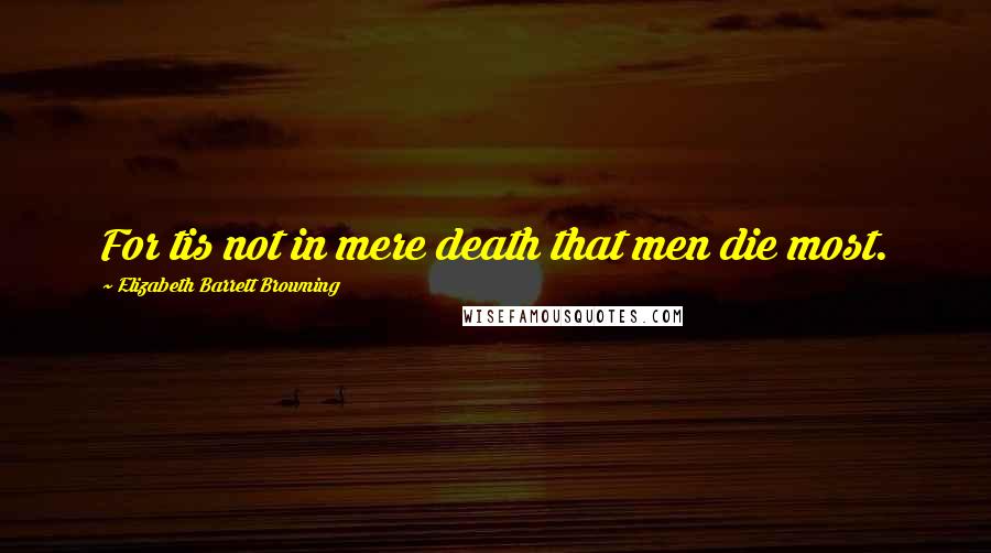 Elizabeth Barrett Browning Quotes: For tis not in mere death that men die most.