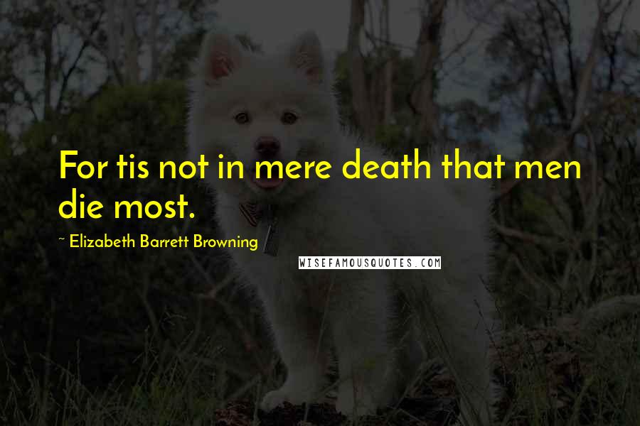 Elizabeth Barrett Browning Quotes: For tis not in mere death that men die most.