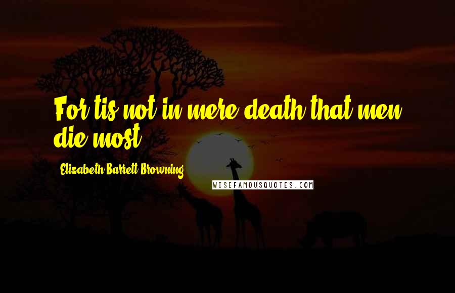 Elizabeth Barrett Browning Quotes: For tis not in mere death that men die most.