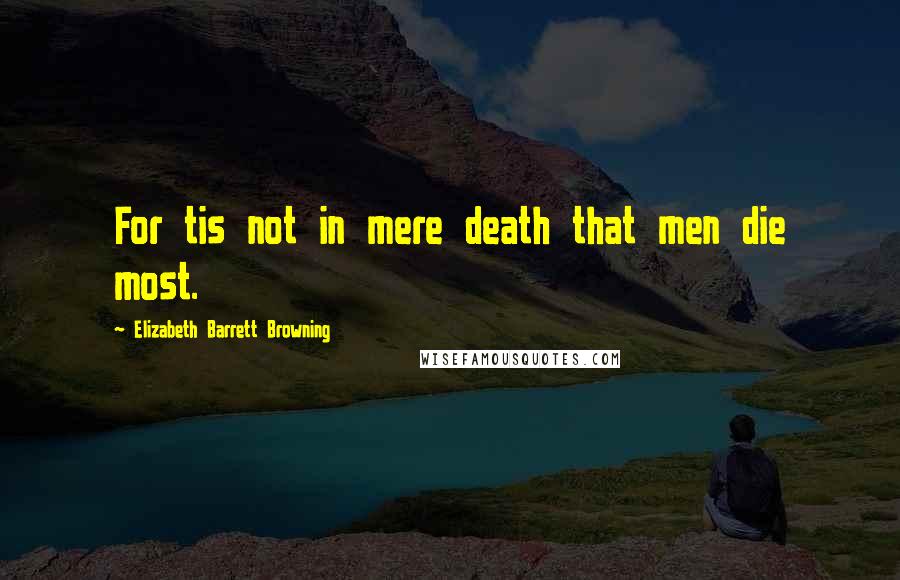 Elizabeth Barrett Browning Quotes: For tis not in mere death that men die most.