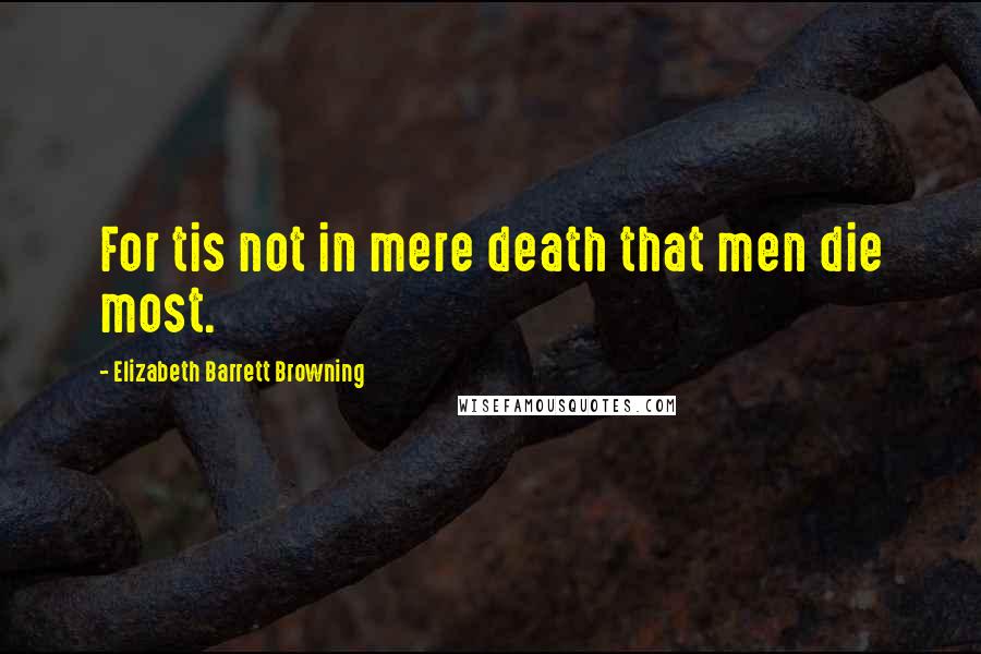 Elizabeth Barrett Browning Quotes: For tis not in mere death that men die most.