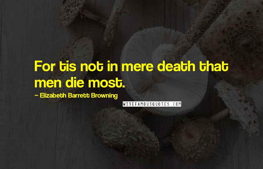 Elizabeth Barrett Browning Quotes: For tis not in mere death that men die most.