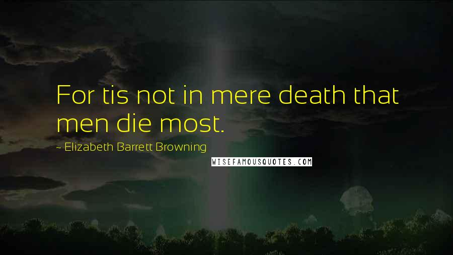 Elizabeth Barrett Browning Quotes: For tis not in mere death that men die most.