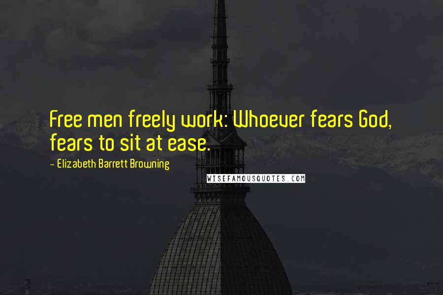 Elizabeth Barrett Browning Quotes: Free men freely work: Whoever fears God, fears to sit at ease.