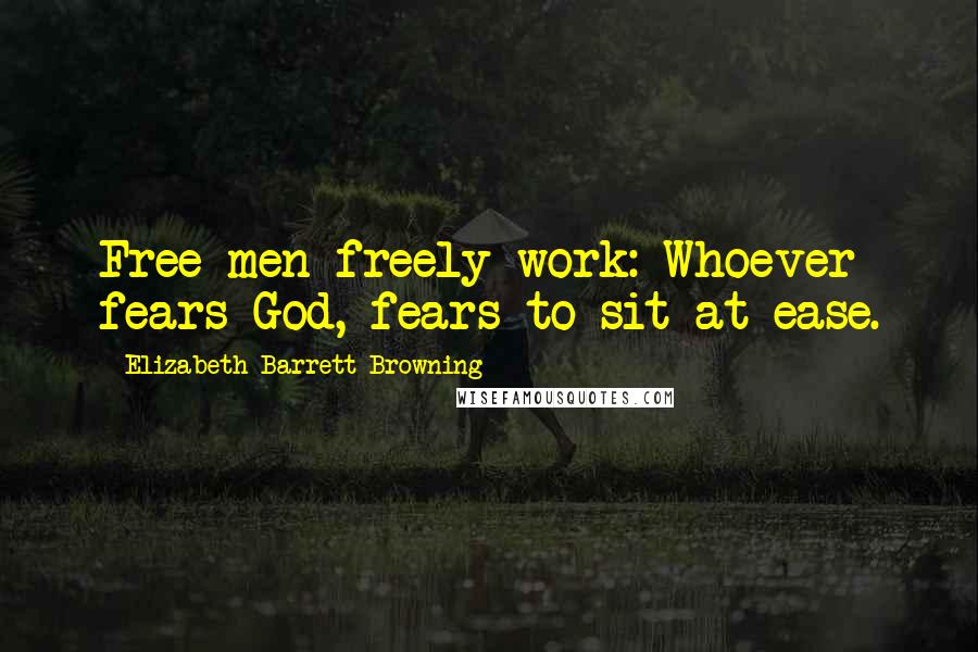 Elizabeth Barrett Browning Quotes: Free men freely work: Whoever fears God, fears to sit at ease.