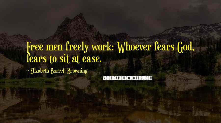 Elizabeth Barrett Browning Quotes: Free men freely work: Whoever fears God, fears to sit at ease.