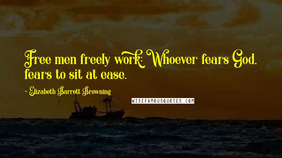 Elizabeth Barrett Browning Quotes: Free men freely work: Whoever fears God, fears to sit at ease.