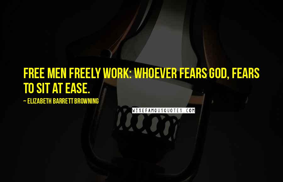 Elizabeth Barrett Browning Quotes: Free men freely work: Whoever fears God, fears to sit at ease.
