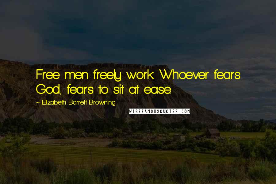 Elizabeth Barrett Browning Quotes: Free men freely work: Whoever fears God, fears to sit at ease.