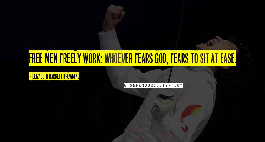 Elizabeth Barrett Browning Quotes: Free men freely work: Whoever fears God, fears to sit at ease.