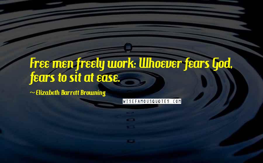 Elizabeth Barrett Browning Quotes: Free men freely work: Whoever fears God, fears to sit at ease.