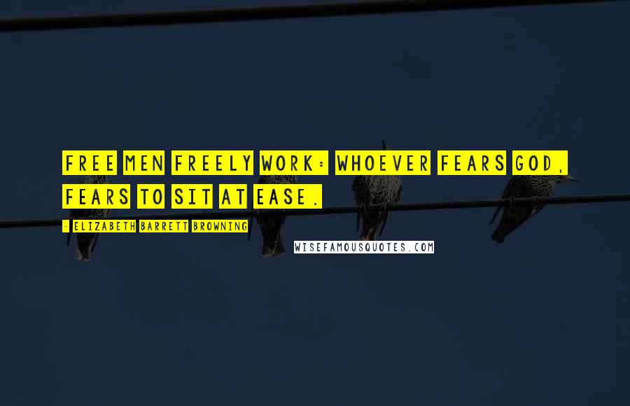 Elizabeth Barrett Browning Quotes: Free men freely work: Whoever fears God, fears to sit at ease.