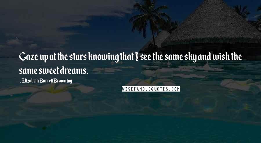 Elizabeth Barrett Browning Quotes: Gaze up at the stars knowing that I see the same sky and wish the same sweet dreams.