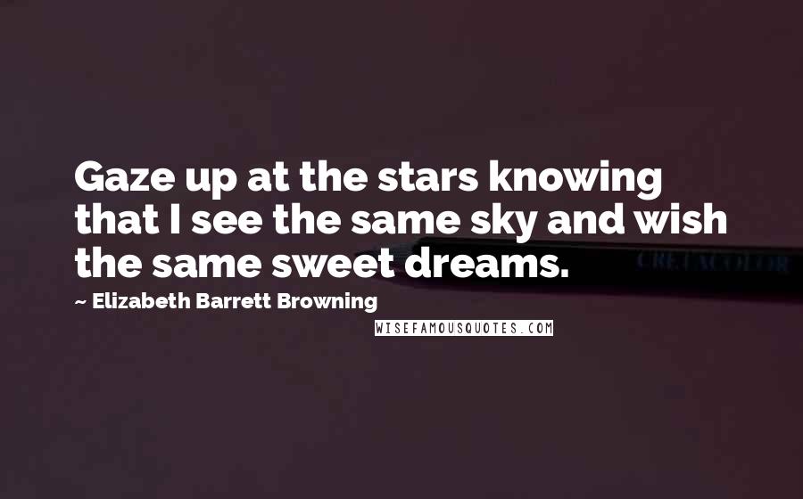 Elizabeth Barrett Browning Quotes: Gaze up at the stars knowing that I see the same sky and wish the same sweet dreams.