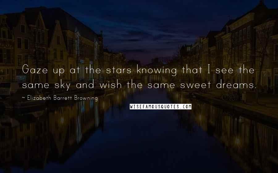 Elizabeth Barrett Browning Quotes: Gaze up at the stars knowing that I see the same sky and wish the same sweet dreams.