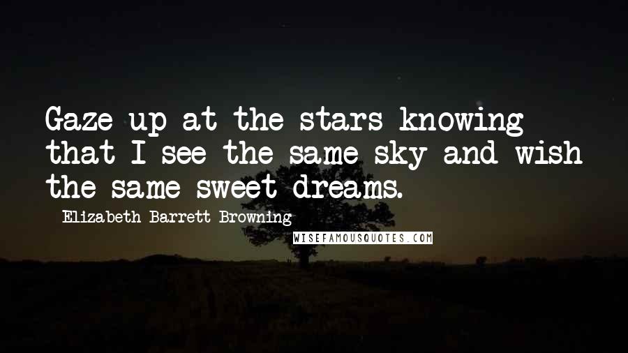 Elizabeth Barrett Browning Quotes: Gaze up at the stars knowing that I see the same sky and wish the same sweet dreams.