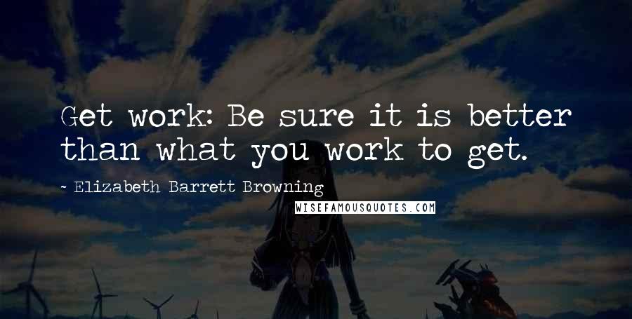 Elizabeth Barrett Browning Quotes: Get work: Be sure it is better than what you work to get.