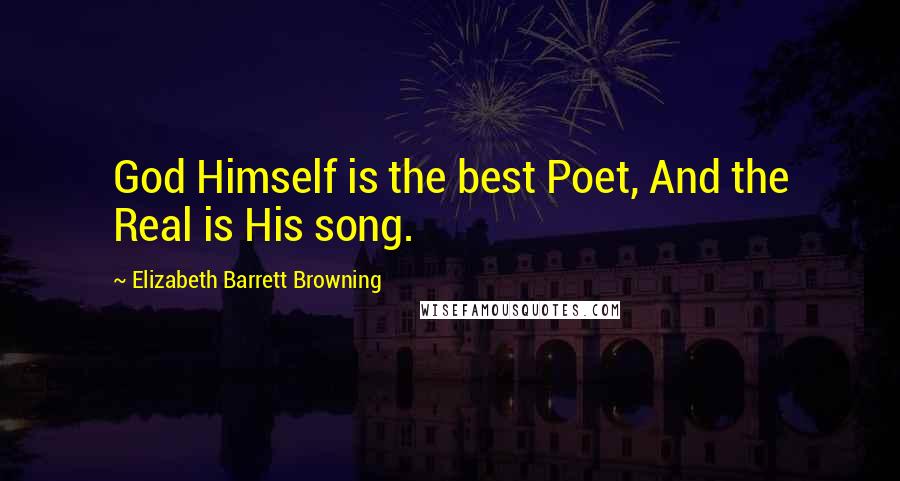 Elizabeth Barrett Browning Quotes: God Himself is the best Poet, And the Real is His song.