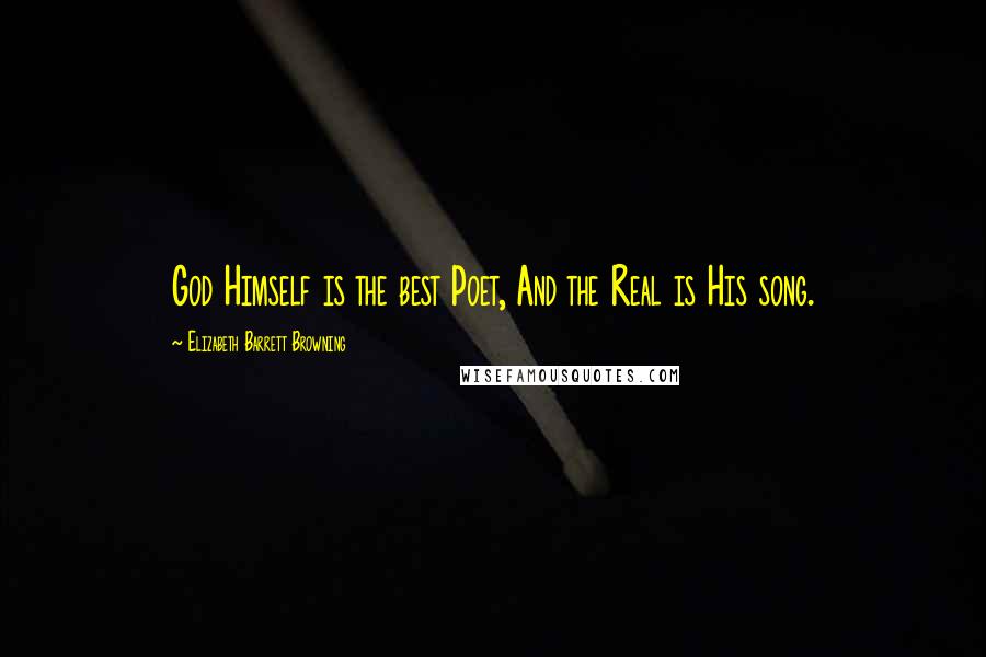 Elizabeth Barrett Browning Quotes: God Himself is the best Poet, And the Real is His song.