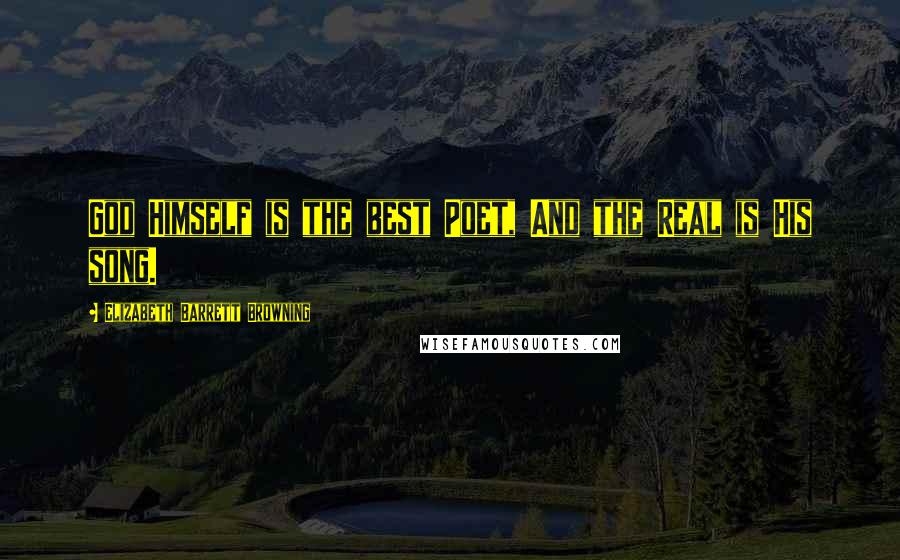 Elizabeth Barrett Browning Quotes: God Himself is the best Poet, And the Real is His song.