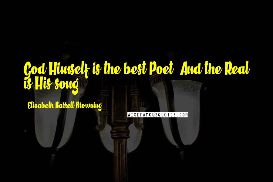 Elizabeth Barrett Browning Quotes: God Himself is the best Poet, And the Real is His song.