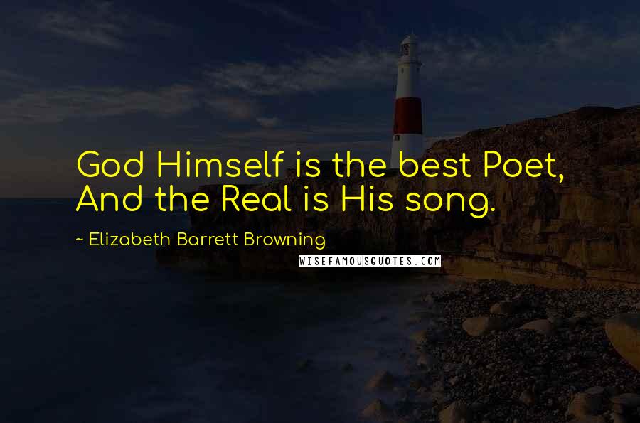 Elizabeth Barrett Browning Quotes: God Himself is the best Poet, And the Real is His song.