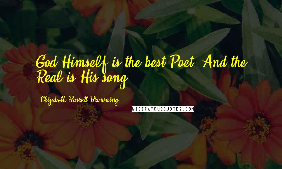 Elizabeth Barrett Browning Quotes: God Himself is the best Poet, And the Real is His song.