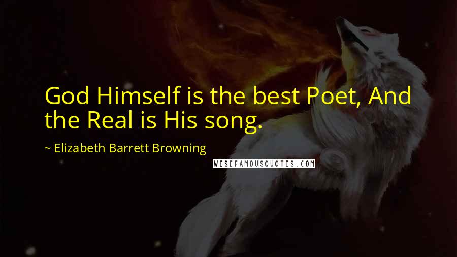 Elizabeth Barrett Browning Quotes: God Himself is the best Poet, And the Real is His song.