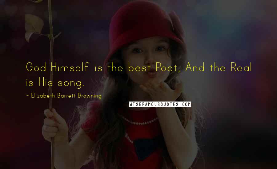 Elizabeth Barrett Browning Quotes: God Himself is the best Poet, And the Real is His song.