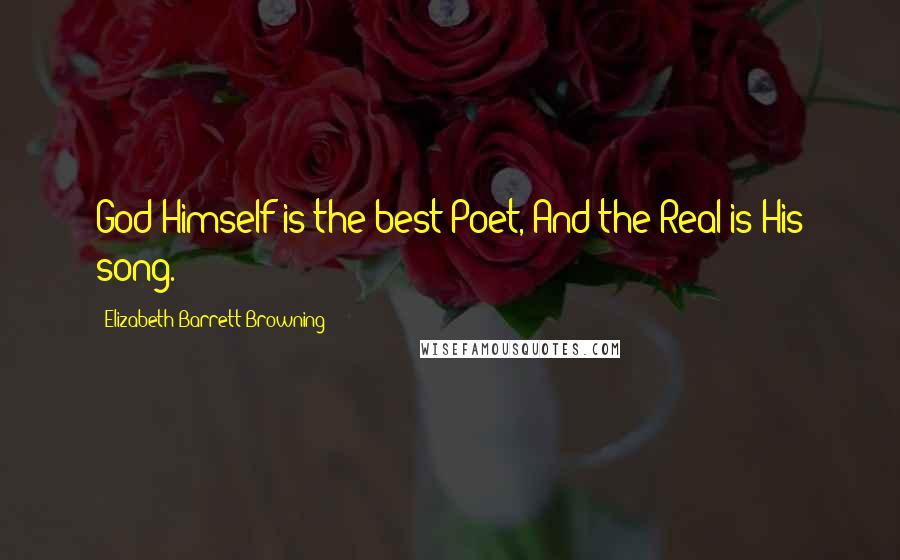 Elizabeth Barrett Browning Quotes: God Himself is the best Poet, And the Real is His song.