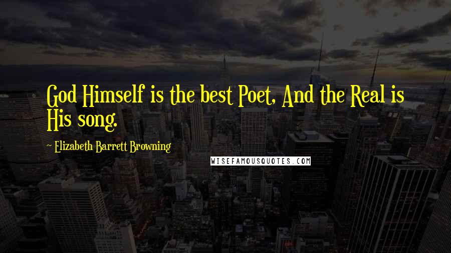 Elizabeth Barrett Browning Quotes: God Himself is the best Poet, And the Real is His song.