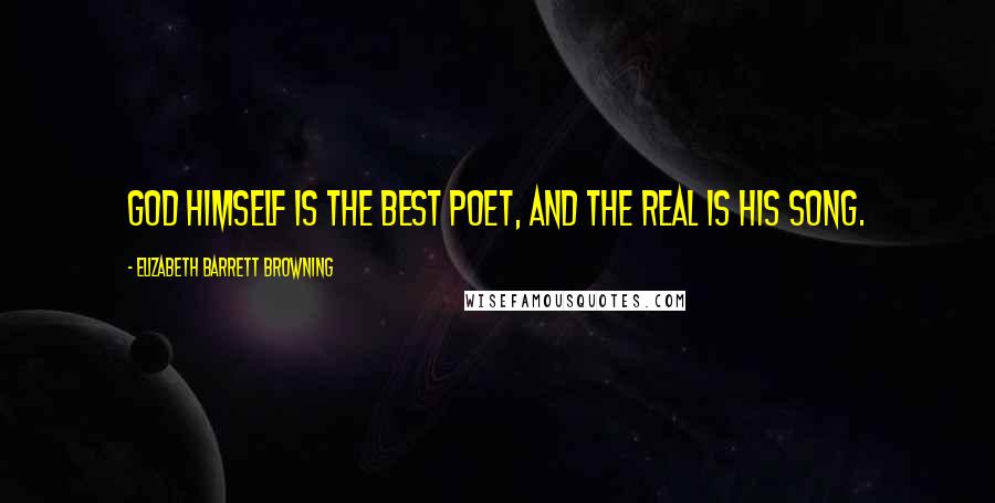Elizabeth Barrett Browning Quotes: God Himself is the best Poet, And the Real is His song.