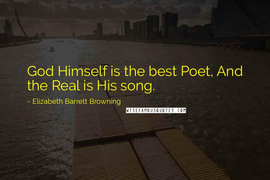 Elizabeth Barrett Browning Quotes: God Himself is the best Poet, And the Real is His song.