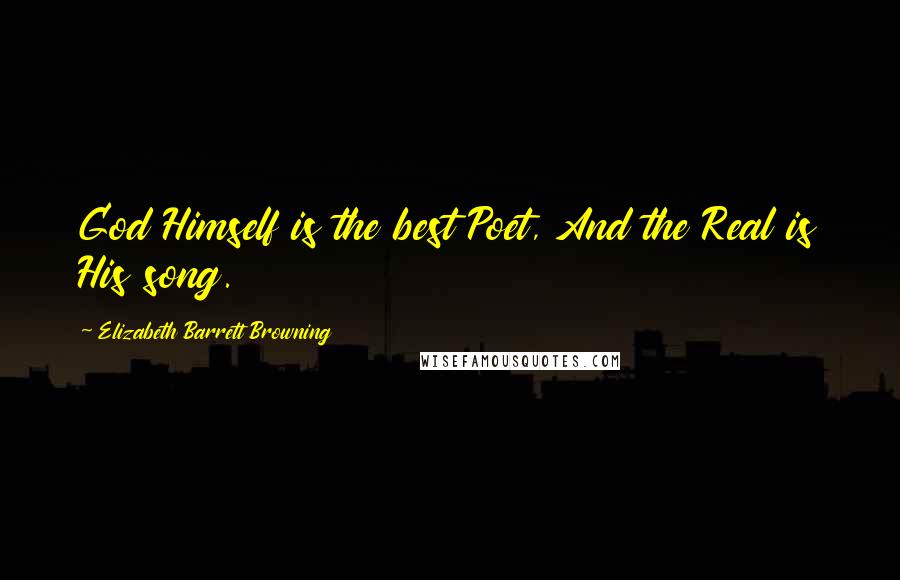 Elizabeth Barrett Browning Quotes: God Himself is the best Poet, And the Real is His song.