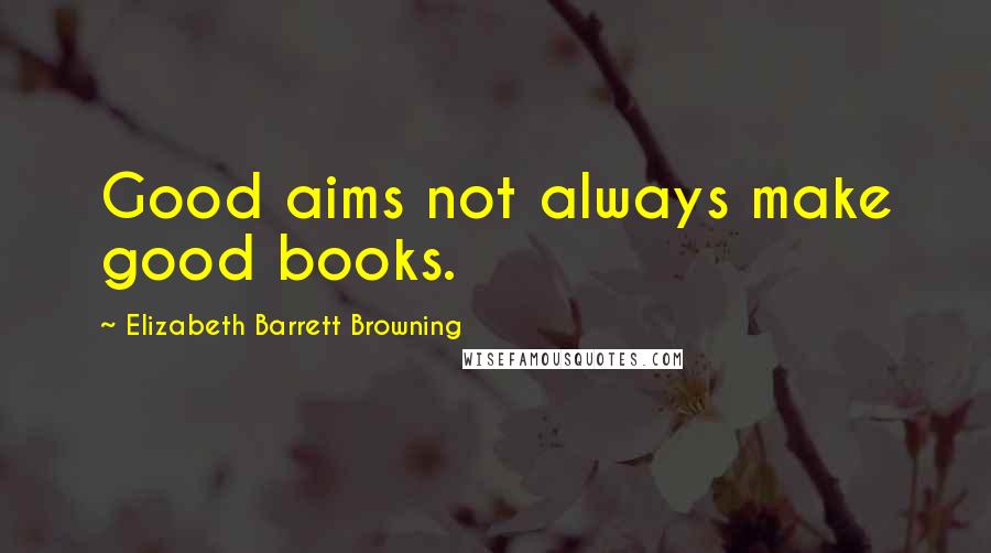 Elizabeth Barrett Browning Quotes: Good aims not always make good books.
